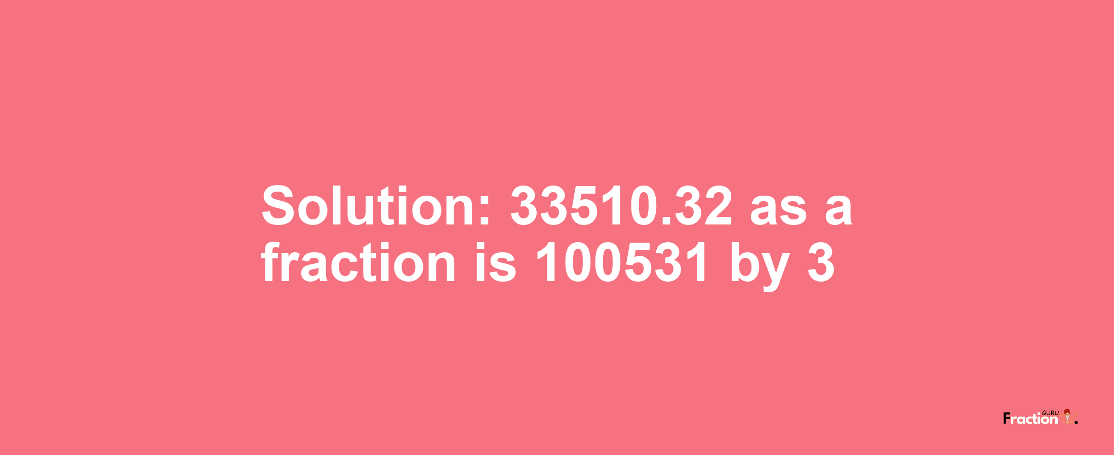 Solution:33510.32 as a fraction is 100531/3